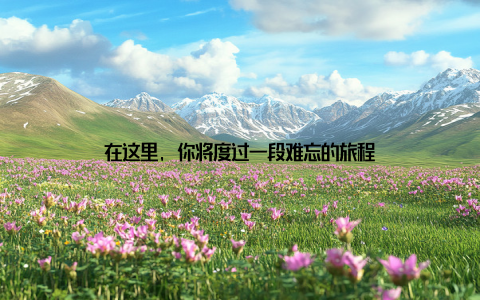 在这里, 你将度过一段难忘的旅程