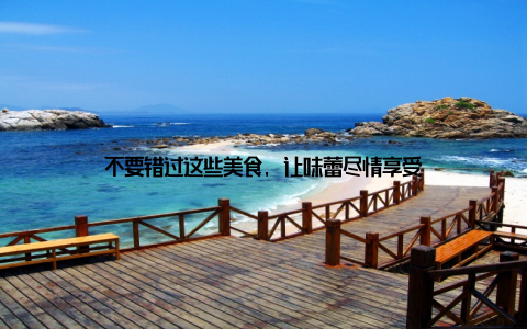 不要错过这些美食, 让味蕾尽情享受