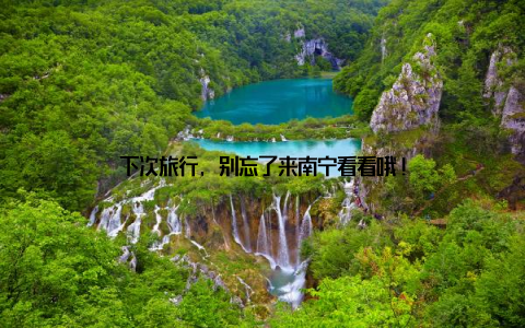 下次旅行, 别忘了来南宁看看哦!
