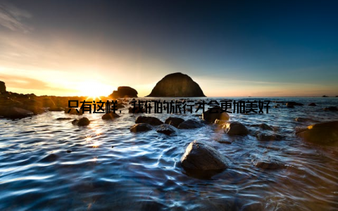 只有这样, 我们的旅行才会更加美好