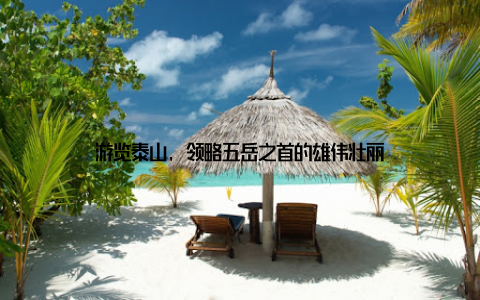 游览泰山, 领略五岳之首的雄伟壮丽