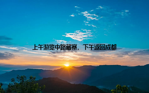 上午游览中路藏寨, 下午返回成都