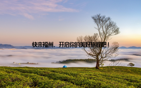 快来福州, 开启你的美好旅程吧!