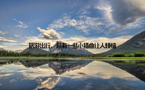 旅游出行, 总有一些小插曲让人烦恼