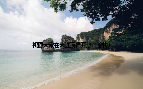 祝愿大家在大连玩得开心、愉快!