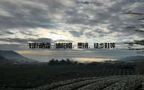 如防晒霜、遮阳帽、墨镜、徒步鞋等