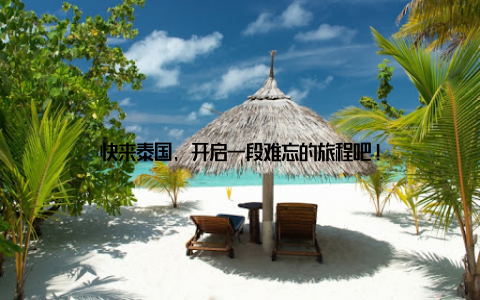 快来泰国, 开启一段难忘的旅程吧!