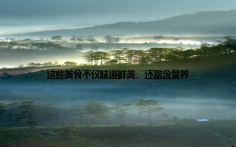 这些美食不仅味道鲜美, 还富含营养