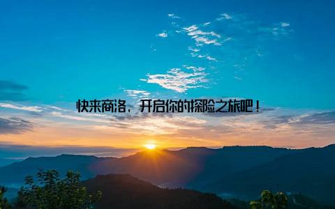 快来商洛, 开启你的探险之旅吧!