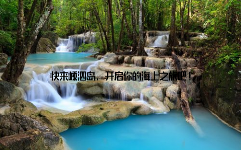 快来嵊泗岛, 开启你的海上之旅吧!