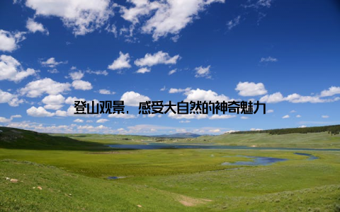 登山观景, 感受大自然的神奇魅力