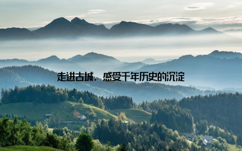 走进古城, 感受千年历史的沉淀