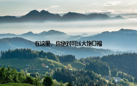 在这里, 你绝对可以大饱口福