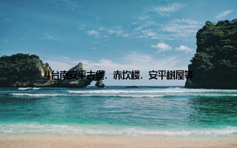 4台南安平古堡、赤坎楼、安平树屋等