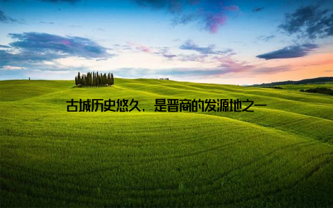 古城历史悠久, 是晋商的发源地之一