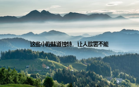 这些小吃味道独特, 让人欲罢不能