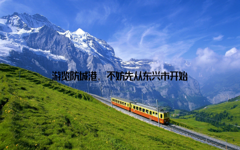 游览防城港, 不妨先从东兴市开始